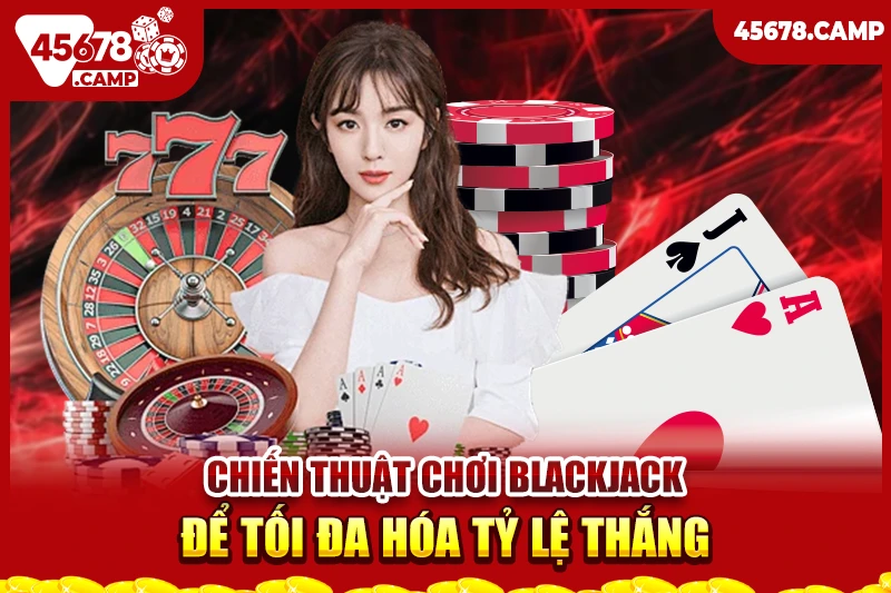 Cách chơi Blackjack - Chiến thuật thắng lớn cùng nhà cái 45678 3 Chiến thuật chơi Blackjack để tối đa hóa tỷ lệ thắng
